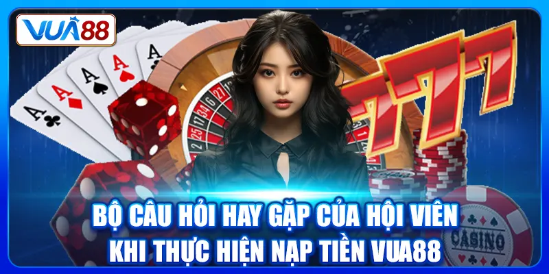 Bộ câu hỏi hay gặp của hội viên khi thực hiện nạp tiền Vua88