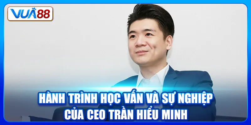 Hành trình học vấn và sự nghiệp của CEO Trần Hiểu Minh