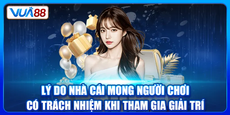 Lý do nhà cái mong người chơi có trách nhiệm khi tham gia giải trí