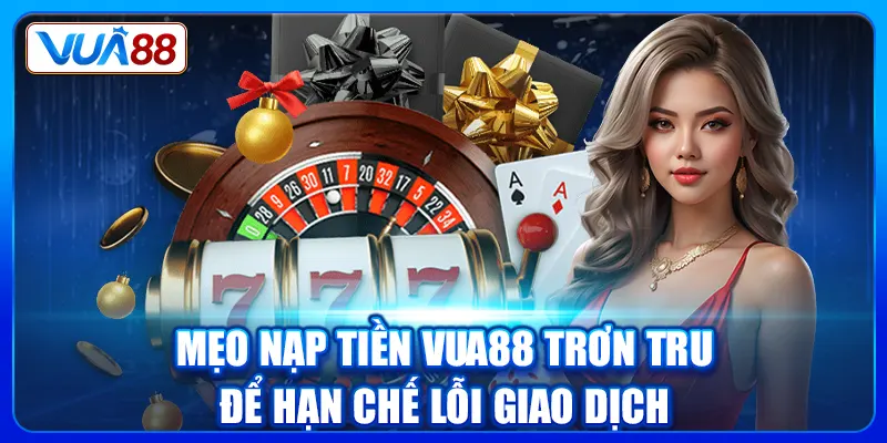 Mẹo nạp tiền Vua88 trơn tru để hạn chế lỗi giao dịch