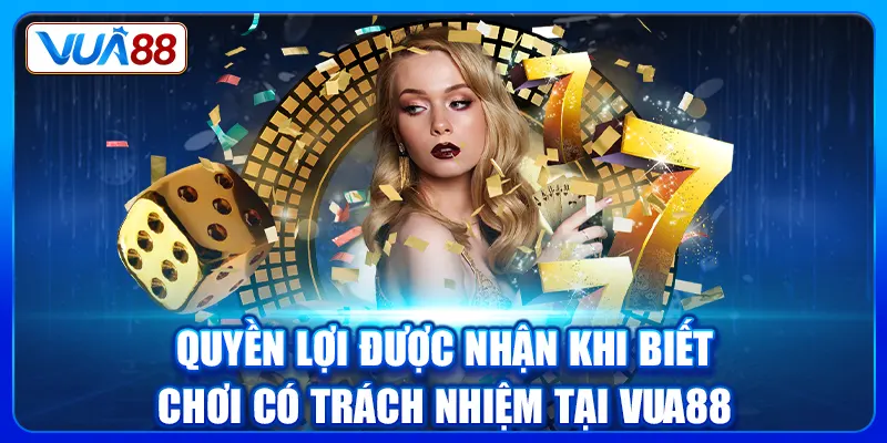 Quyền lợi được nhận khi biết chơi có trách nhiệm tại Vua88