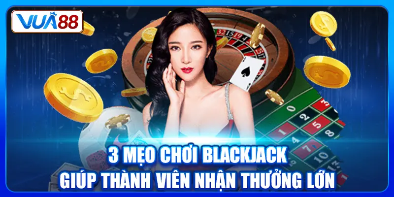 3 mẹo chơi Blackjack giúp thành viên nhận thưởng lớn