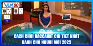 Cách Chơi Baccarat Chi Tiết Nhất Dành Cho Người Mới 2025