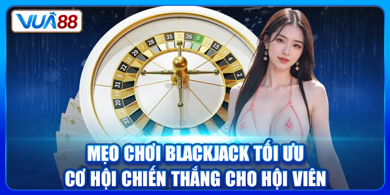 Mẹo chơi Blackjack tối ưu cơ hội chiến thắng cho hội viên