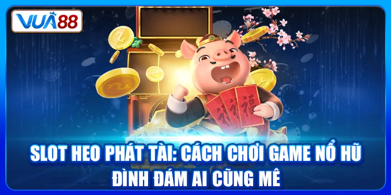 Slot Heo Phát Tài: Cách Chơi Game Nổ Hũ Đình Đám Ai Cũng Mê